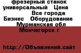 фрезерный станок универсальный › Цена ­ 130 000 - Все города Бизнес » Оборудование   . Мурманская обл.,Мончегорск г.